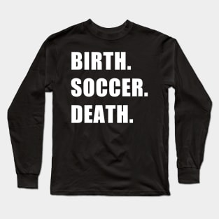 Birth. Soccer. Death. Long Sleeve T-Shirt